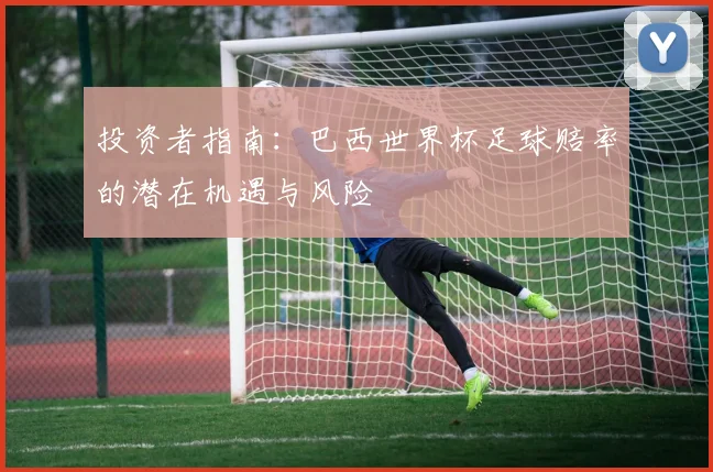 投资者指南：巴西世界杯足球赔率的潜在机遇与风险