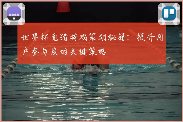 世界杯竞猜游戏策划秘籍:提升用户参与度的关键策略