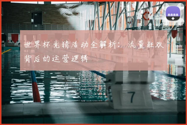 世界杯竞猜活动全解析:流量狂欢背后的运营逻辑