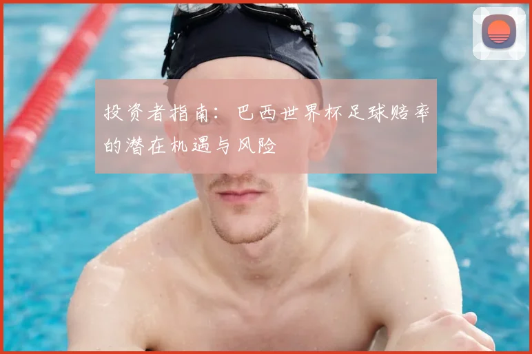 投资者指南：巴西世界杯足球赔率的潜在机遇与风险