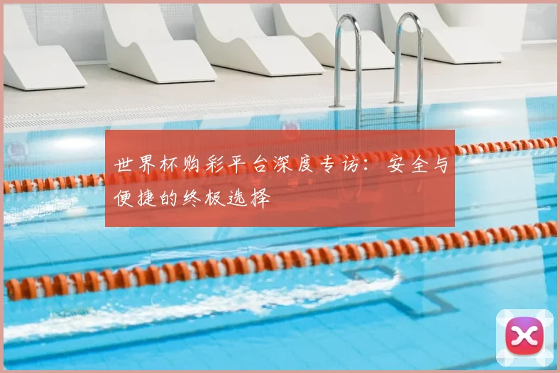 世界杯购彩平台深度专访：安全与便捷的终极选择