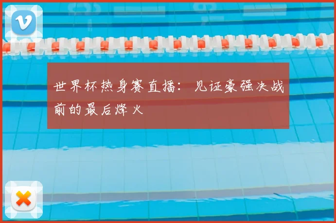 世界杯热身赛直播：见证豪强决战前的最后烽火