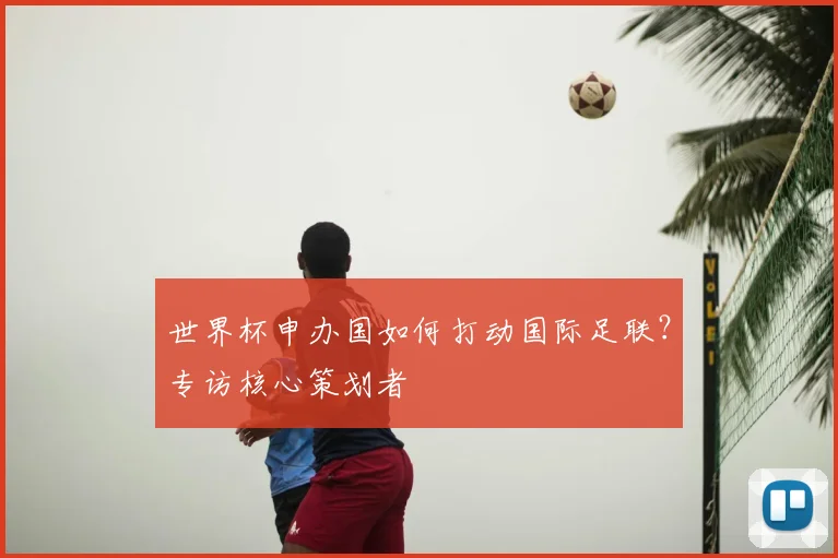 世界杯申办国如何打动国际足联？专访核心策划者