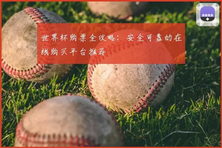 世界杯购票全攻略：安全可靠的在线购买平台推荐