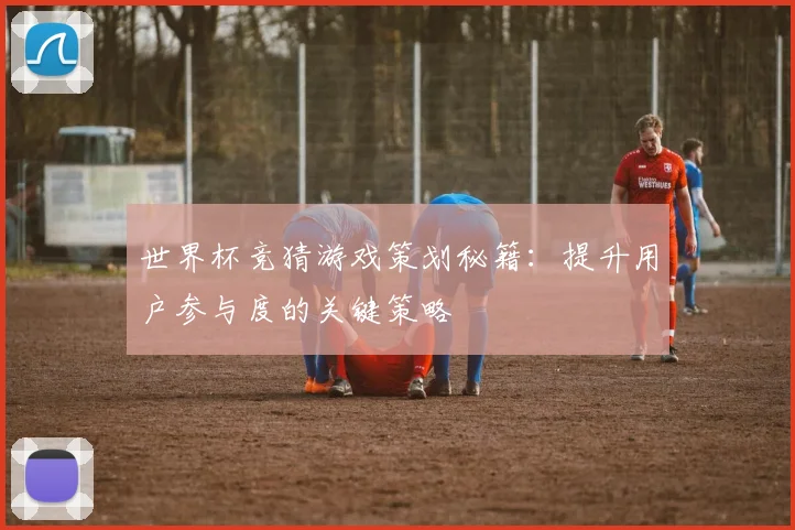 世界杯竞猜游戏策划秘籍:提升用户参与度的关键策略