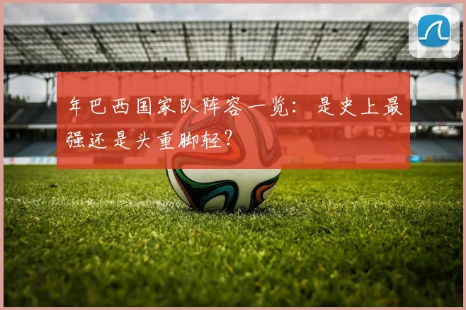 年巴西国家队阵容一览：是史上最强还是头重脚轻？