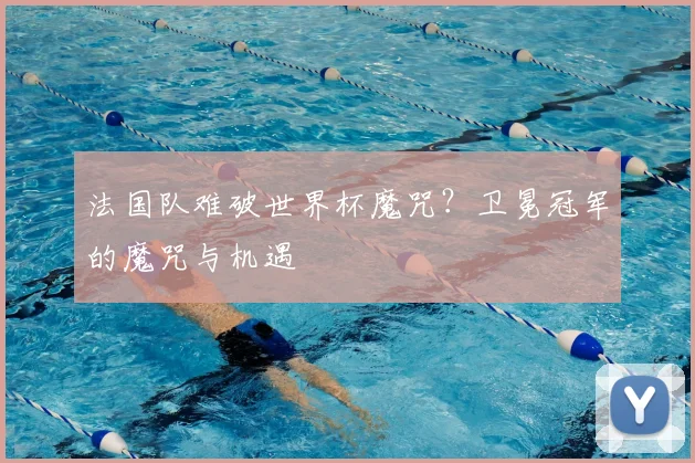 法国队难破世界杯魔咒?卫冕冠军的魔咒与机遇