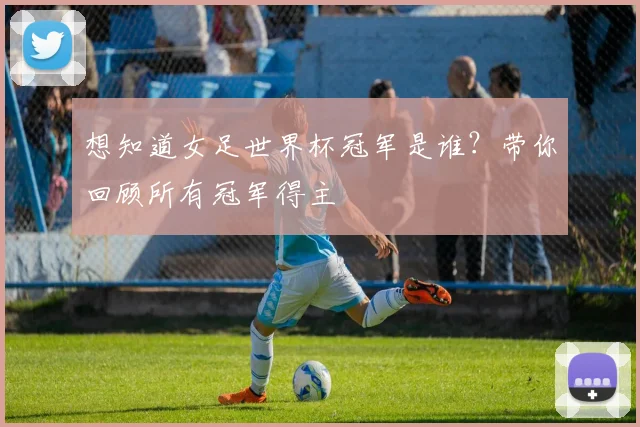 想知道女足世界杯冠军是谁？带你回顾所有冠军得主