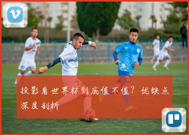 投影看世界杯到底值不值？优缺点深度剖析