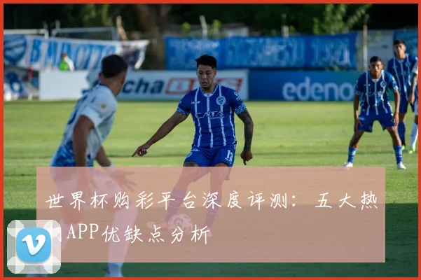世界杯购彩平台深度评测：五大热门APP优缺点分析