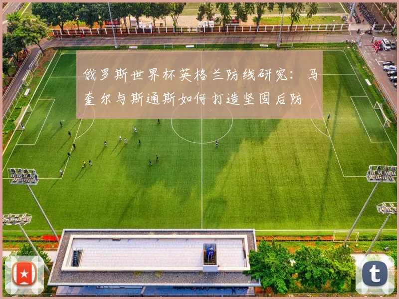 俄罗斯世界杯英格兰防线研究：马奎尔与斯通斯如何打造坚固后防
