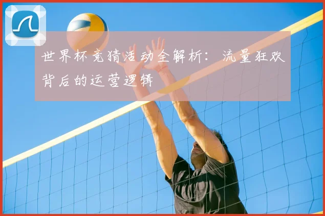 世界杯竞猜活动全解析：流量狂欢背后的运营逻辑