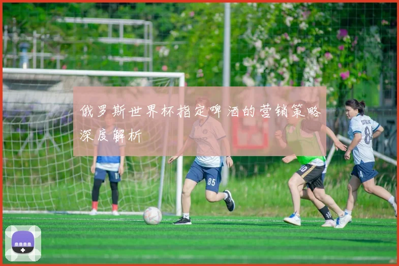 俄罗斯世界杯指定啤酒的营销策略深度解析