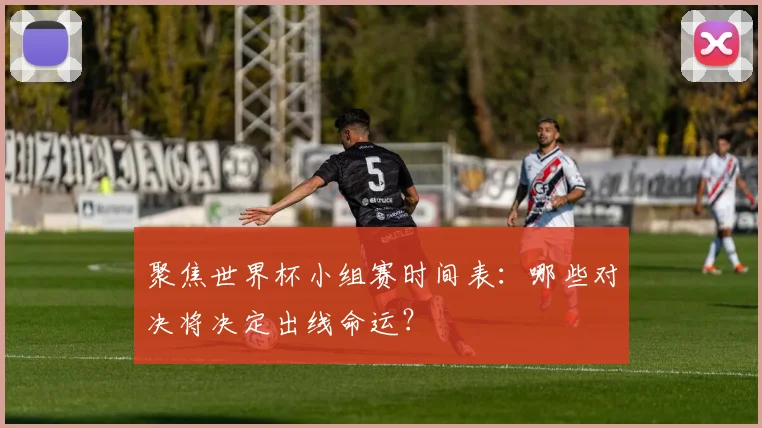 聚焦世界杯小组赛时间表:哪些对决将决定出线命运?