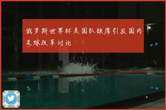 俄罗斯世界杯美国队缺席引发国内足球改革讨论
