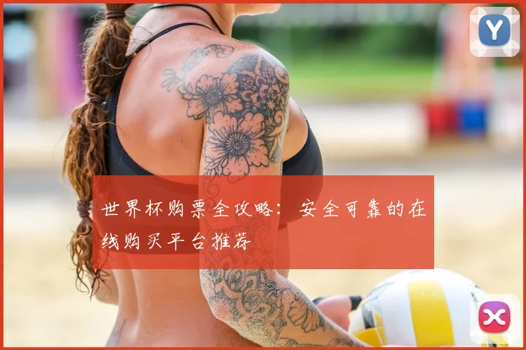 世界杯购票全攻略：安全可靠的在线购买平台推荐