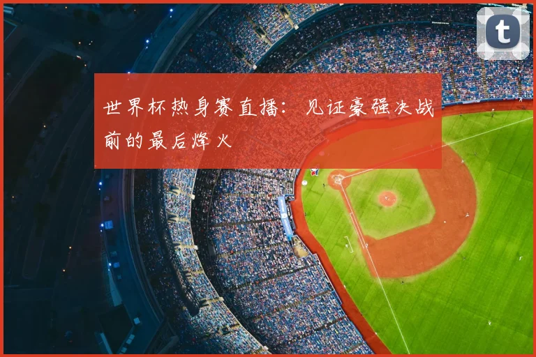 世界杯热身赛直播：见证豪强决战前的最后烽火