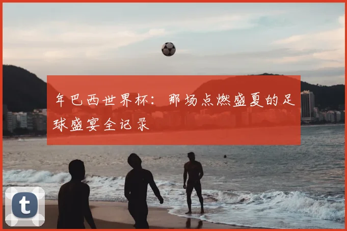 年巴西世界杯:那场点燃盛夏的足球盛宴全记录