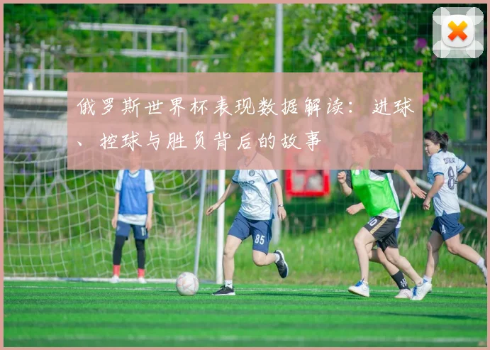 俄罗斯世界杯表现数据解读：进球、控球与胜负背后的故事