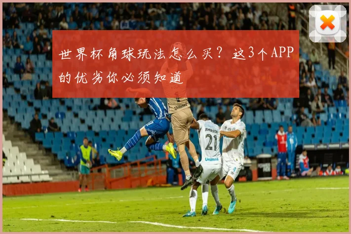 世界杯角球玩法怎么买？这3个APP的优劣你必须知道
