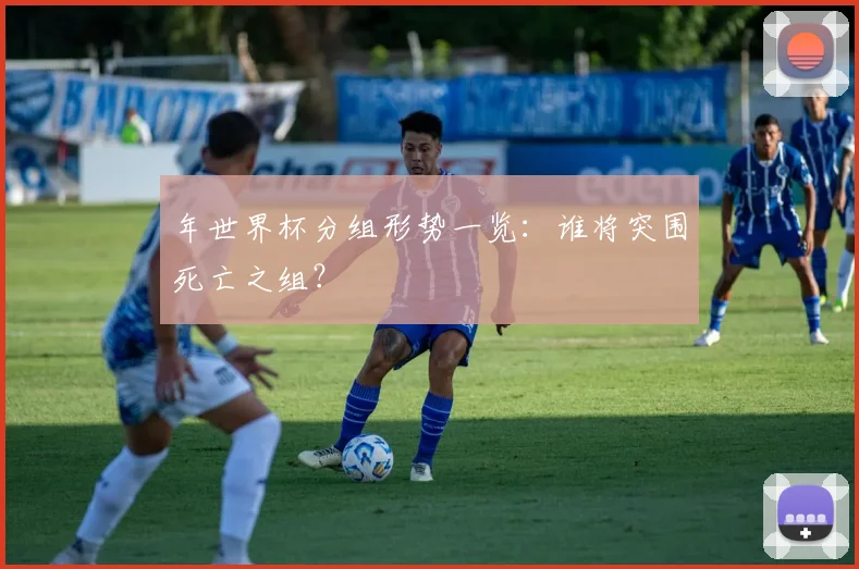 年世界杯分组形势一览：谁将突围死亡之组？