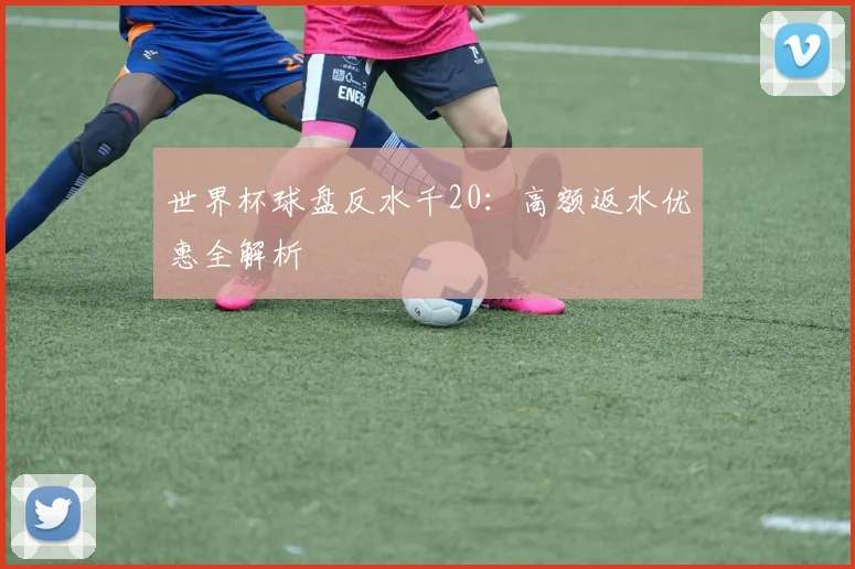 世界杯球盘反水千20：高额返水优惠全解析