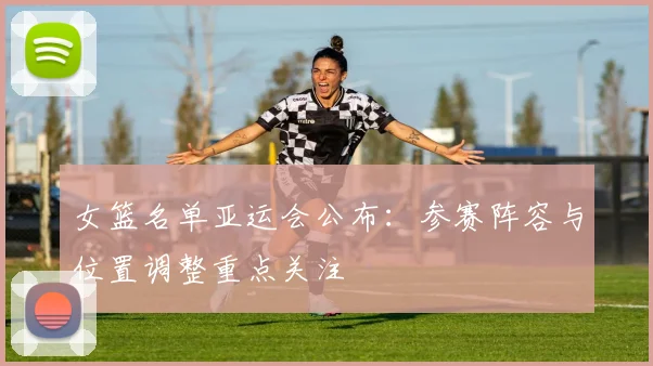 女篮名单亚运会公布：参赛阵容与位置调整重点关注