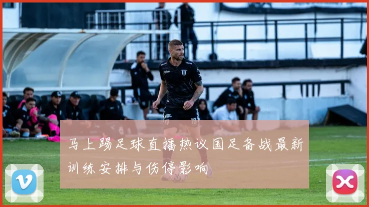 马上踢足球直播热议国足备战最新训练安排与伤停影响