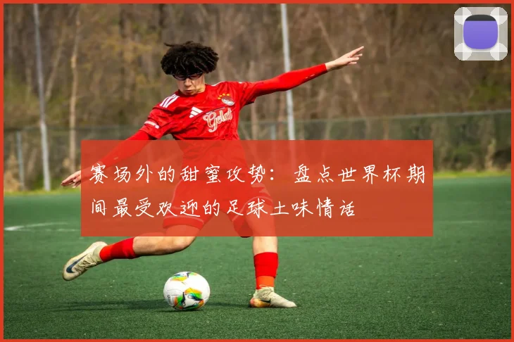 赛场外的甜蜜攻势：盘点世界杯期间最受欢迎的足球土味情话