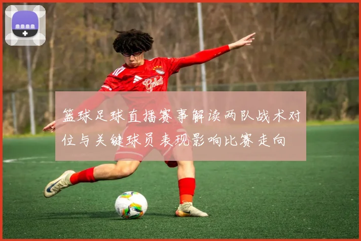 篮球足球直播赛事解读两队战术对位与关键球员表现影响比赛走向