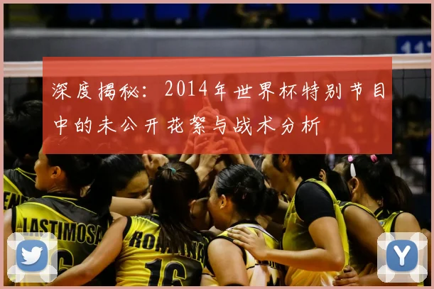 深度揭秘：2014年世界杯特别节目中的未公开花絮与战术分析