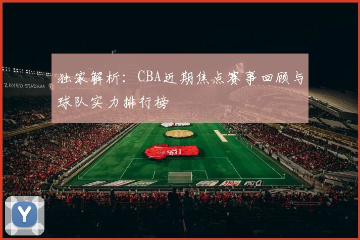 独家解析：CBA近期焦点赛事回顾与球队实力排行榜