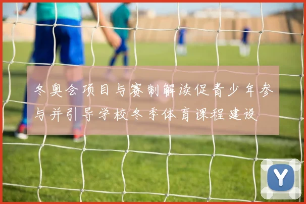 冬奥会项目与赛制解读促青少年参与并引导学校冬季体育课程建设