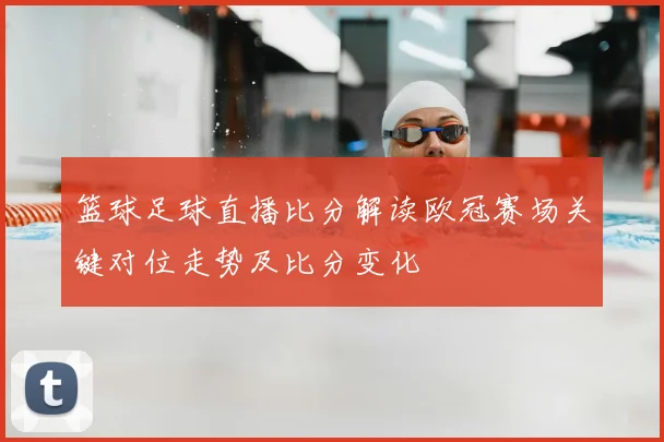 篮球足球直播比分解读欧冠赛场关键对位走势及比分变化