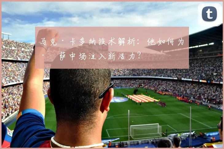 马克·卡多纳技术解析：他如何为巴萨中场注入新活力？