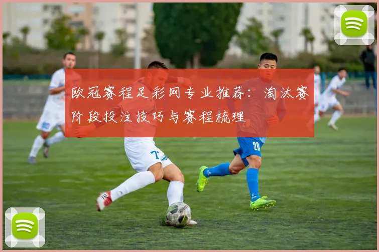 欧冠赛程足彩网专业推荐：淘汰赛阶段投注技巧与赛程梳理