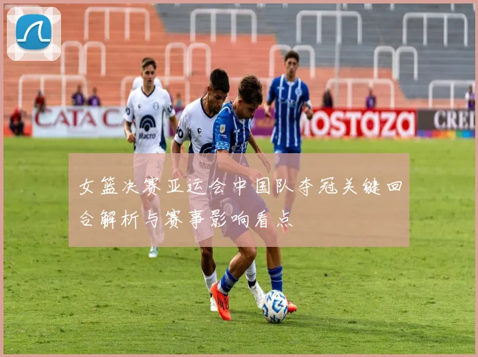 女篮决赛亚运会中国队夺冠关键回合解析与赛事影响看点