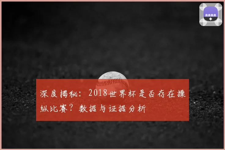 深度揭秘：2018世界杯是否存在操纵比赛？数据与证据分析