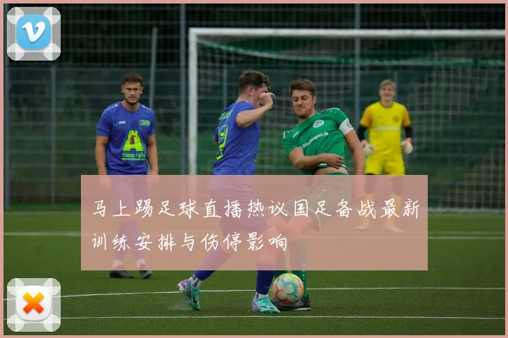 马上踢足球直播热议国足备战最新训练安排与伤停影响